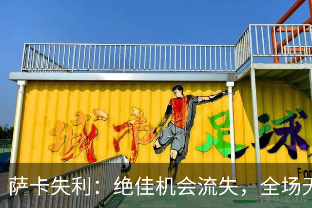 萨卡失利：绝佳机会流失，全场无过人数据揭示低迷表现