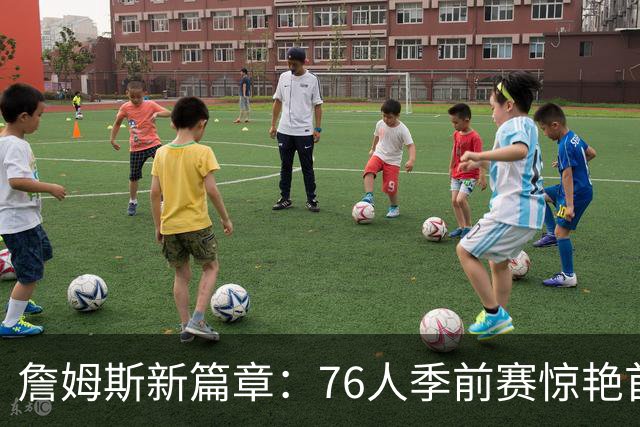 詹姆斯新篇章：76人季前赛惊艳首秀，恩比德状态堪忧